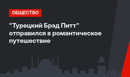 "Турецкий Брэд Питт" отправился в романтическое путешествие