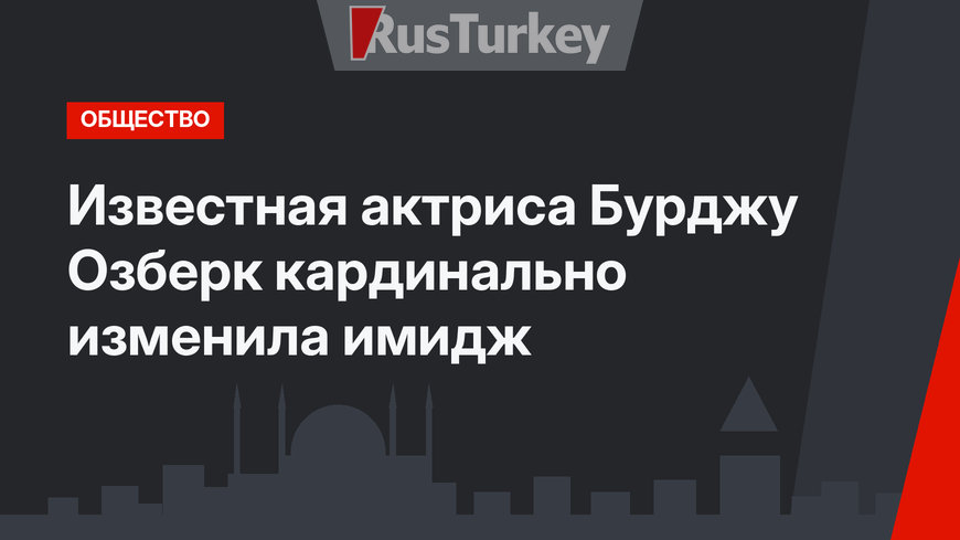 Известная актриса Бурджу Озберк кардинально изменила имидж