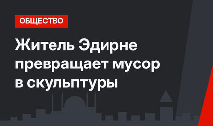 Житель Эдирне превращает мусор в скульптуры