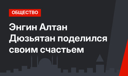 Энгин Алтан Дюзьятан поделился своим счастьем