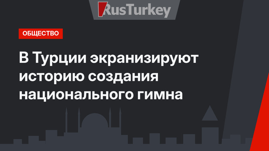 В Турции экранизируют историю создания национального гимна