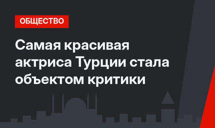 Самая красивая актриса Турции стала объектом критики