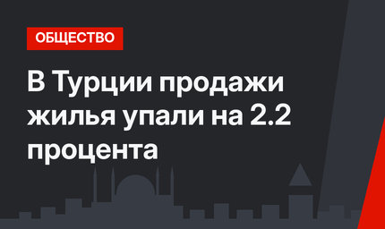 В Турции продажи жилья упали на 2.2 процента
