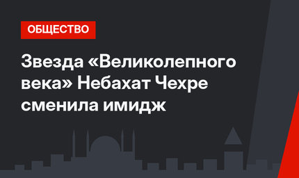 Звезда «Великолепного века» Небахат Чехре сменила имидж