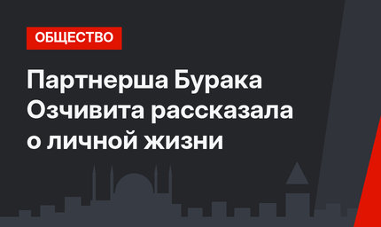 Партнерша Бурака Озчивита рассказала о личной жизни