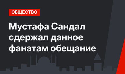 Мустафа Сандал сдержал данное фанатам обещание