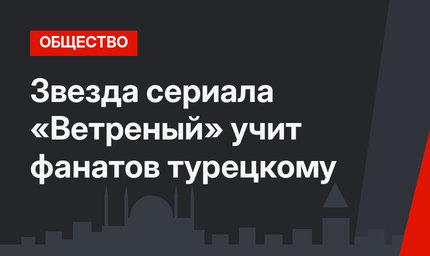 Звезда сериала «Ветреный» учит фанатов турецкому