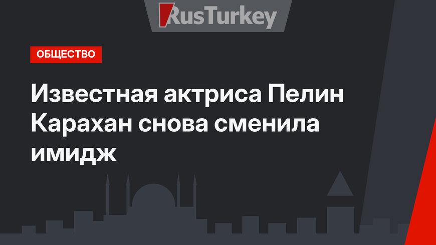 Известная актриса Пелин Карахан снова сменила имидж