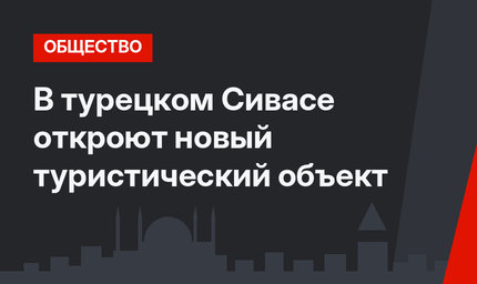 В турецком Сивасе откроют новый туристический объект