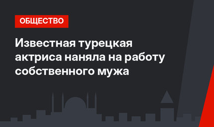 Известная турецкая актриса наняла на работу собственного мужа