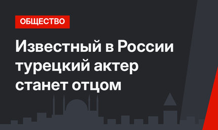 Известный в России турецкий актер станет отцом