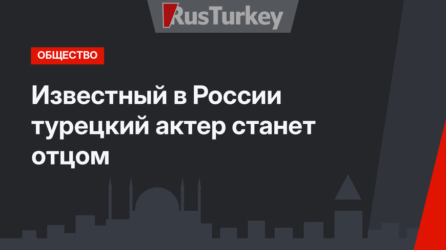 Известный в России турецкий актер станет отцом