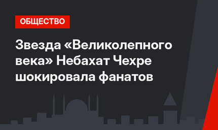 Звезда «Великолепного века» Небахат Чехре шокировала фанатов