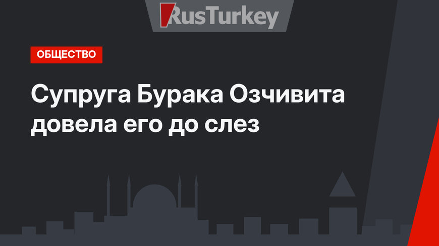 Супруга Бурака Озчивита довела его до слез