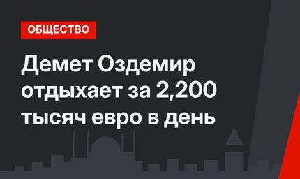 Демет Оздемир отдыхает за 2,200 тысяч евро в день