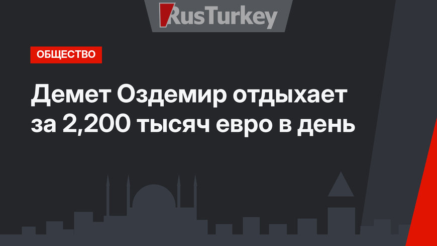 Демет Оздемир отдыхает за 2,200 тысяч евро в день