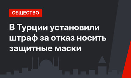 В Турции установили штраф за отказ носить защитные маски