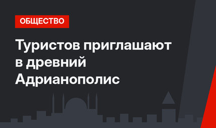 Туристов приглашают в древний Адрианополис 