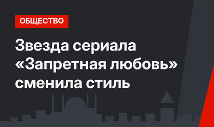 Звезда сериала «Запретная любовь» сменила стиль