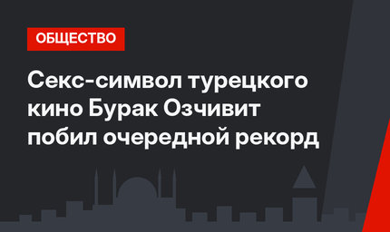 Секс-символ турецкого кино Бурак Озчивит побил очередной рекорд