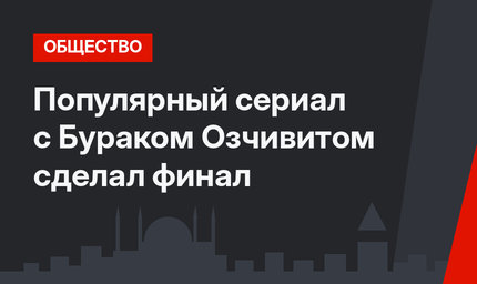 Популярный сериал с Бураком Озчивитом сделал финал