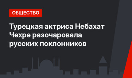 Турецкая актриса Небахат Чехре разочаровала русских поклонников