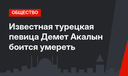 Известная турецкая певица Демет Акалын боится умереть