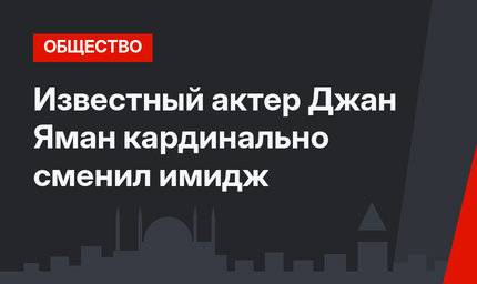Известный актер Джан Яман кардинально сменил имидж