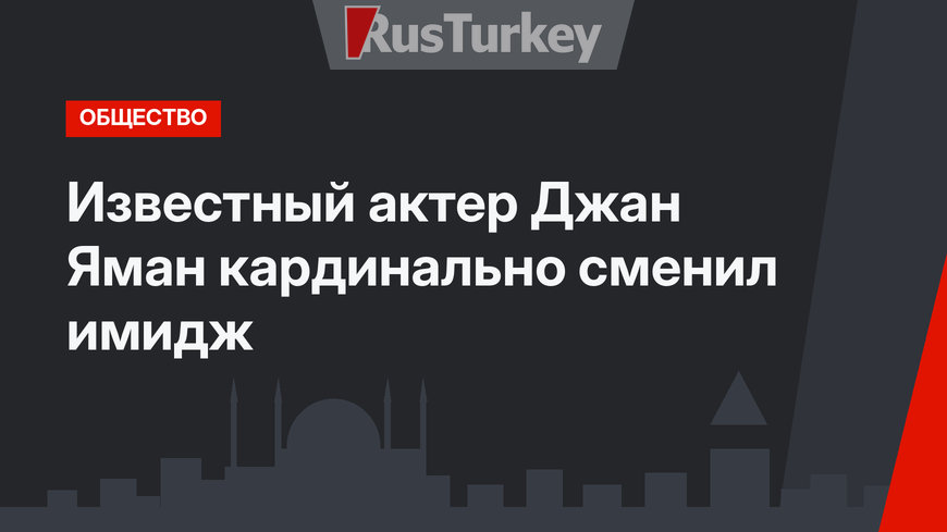 Известный актер Джан Яман кардинально сменил имидж