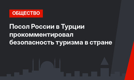 Посол России в Турции прокомментировал безопасность туризма в стране