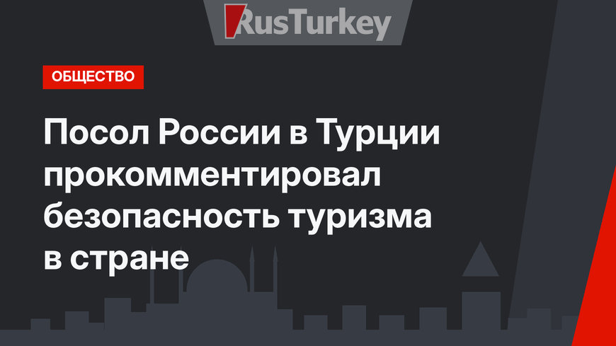 Посол России в Турции прокомментировал безопасность туризма в стране