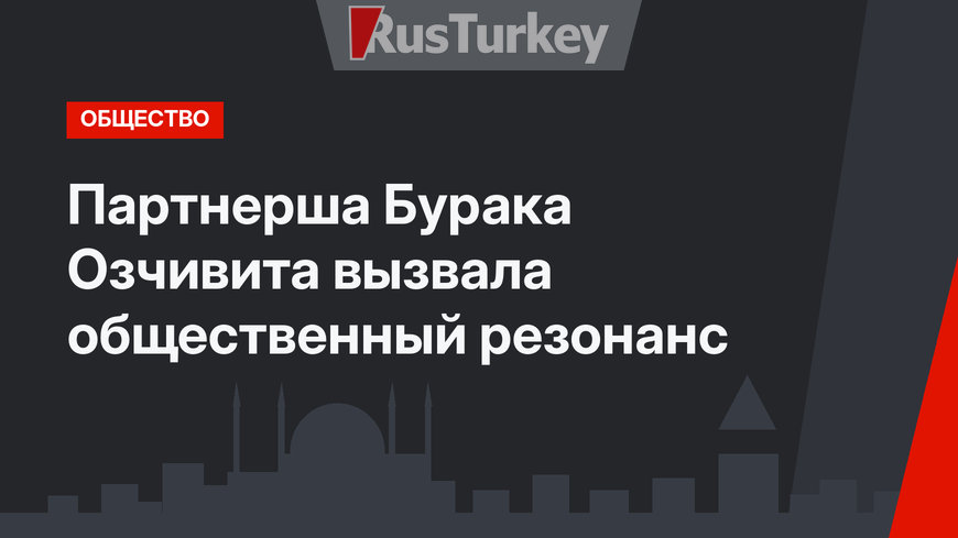 Партнерша Бурака Озчивита вызвала общественный резонанс