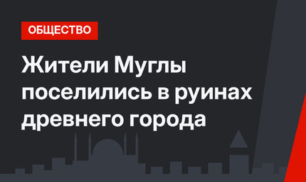 Жители Муглы поселились в руинах древнего города