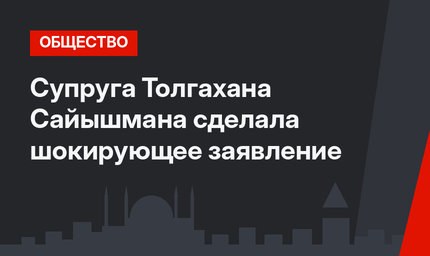 Супруга Толгахана Сайышмана сделала шокирующее заявление