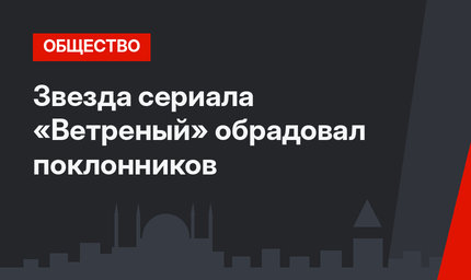 Звезда сериала «Ветреный» обрадовал поклонников