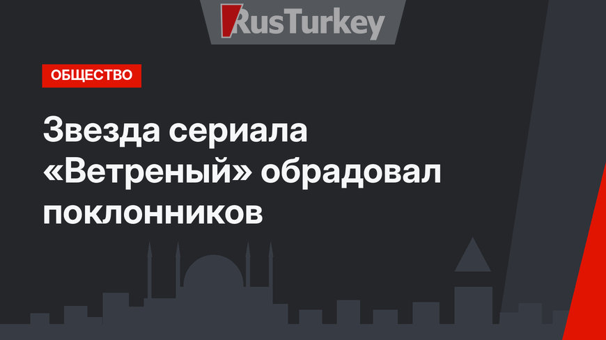 Звезда сериала «Ветреный» обрадовал поклонников