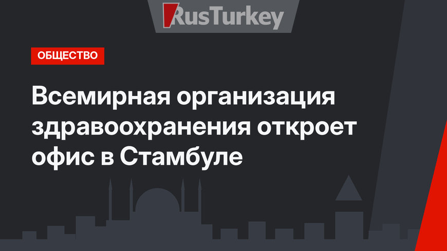 Всемирная организация здравоохранения откроет офис в Стамбуле
