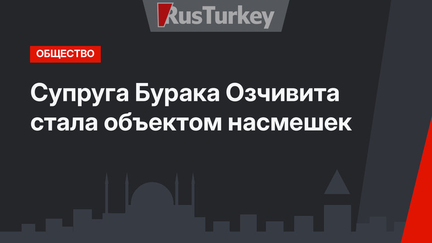 Супруга Бурака Озчивита стала объектом насмешек