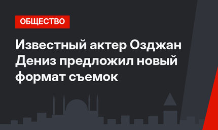 Известный актер Озджан Дениз предложил новый формат съемок