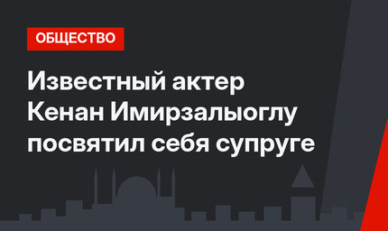 Известный актер Кенан Имирзалыоглу посвятил себя супруге