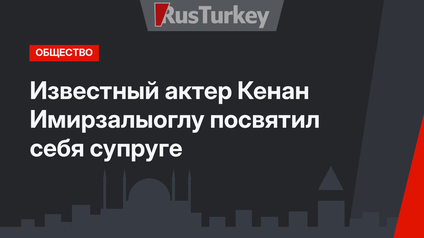 Известный актер Кенан Имирзалыоглу посвятил себя супруге