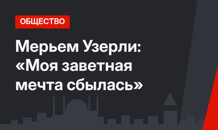 Мерьем Узерли: «Моя заветная мечта сбылась»