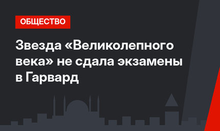 Звезда «Великолепного века» не сдала экзамены в Гарвард