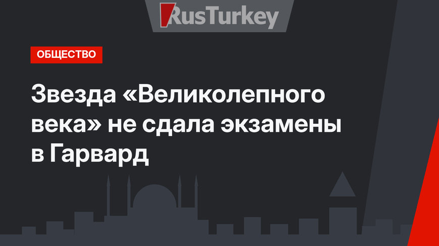 Звезда «Великолепного века» не сдала экзамены в Гарвард