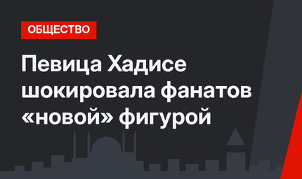 Певица Хадисе шокировала фанатов «новой» фигурой