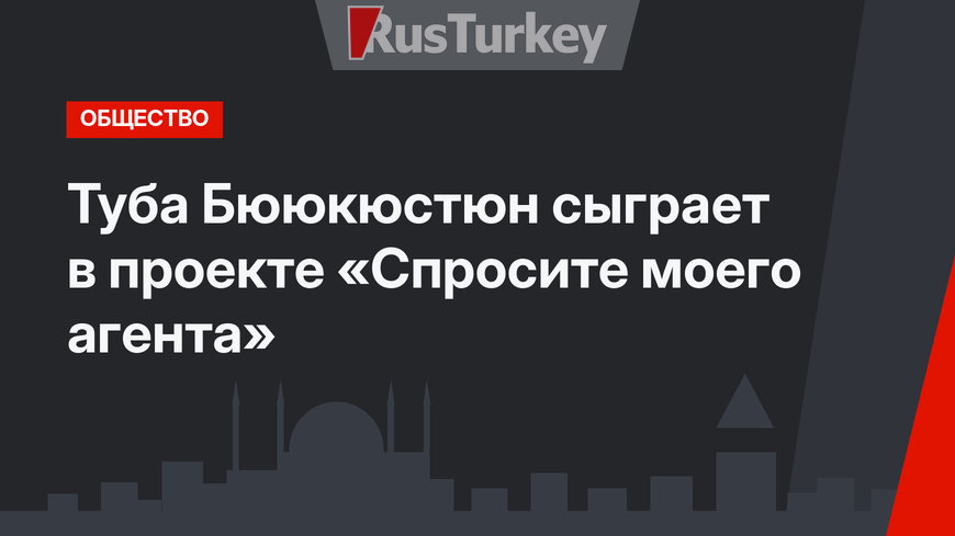 Туба Бююкюстюн сыграет в проекте «Спросите моего агента»