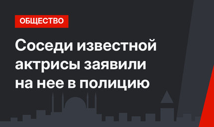Соседи известной актрисы заявили на нее в полицию