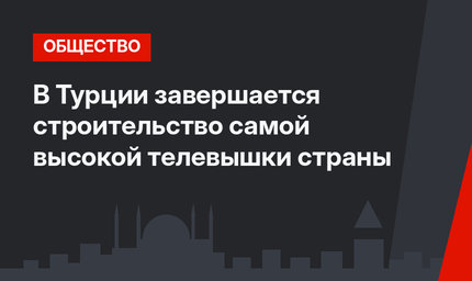 В Турции завершается строительство самой высокой телевышки страны