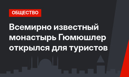 Всемирно известный монастырь Гюмюшлер открылся для туристов