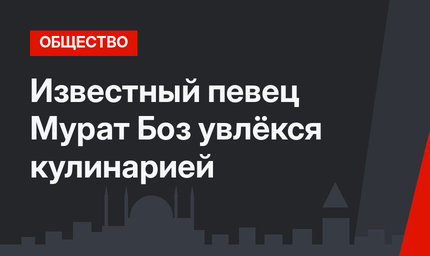 Известный певец Мурат Боз увлёкся кулинарией